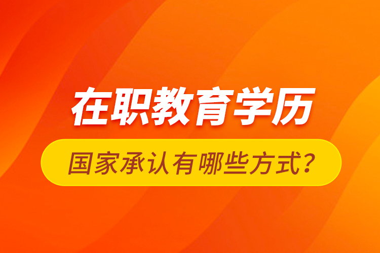 在職教育學(xué)歷國(guó)家承認(rèn)有哪些方式？