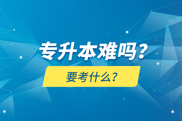 專升本難嗎？要考什么？