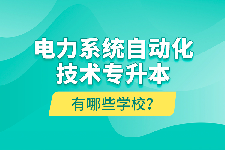 電力系統(tǒng)自動(dòng)化技術(shù)專升本有哪些學(xué)校？