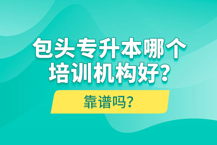 包頭專(zhuān)升本哪個(gè)培訓(xùn)機(jī)構(gòu)好？靠譜嗎？