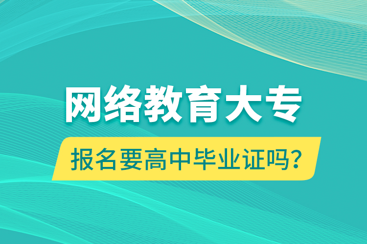 網(wǎng)絡(luò)教育大專報名要高中畢業(yè)證嗎？