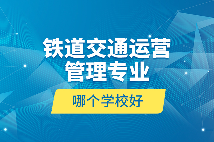 鐵道交通運(yùn)營管理專業(yè)哪個學(xué)校好