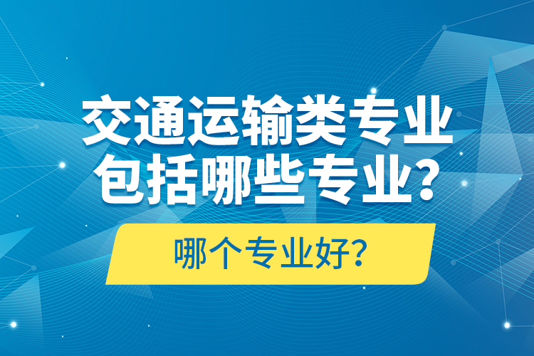 交通運(yùn)輸類專業(yè)包括哪些專業(yè)？哪個(gè)專業(yè)好？