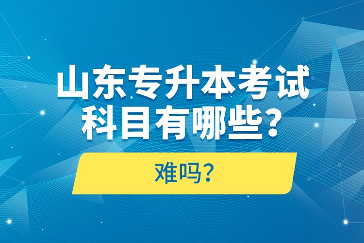 山東專升本考試科目有哪些？難嗎？