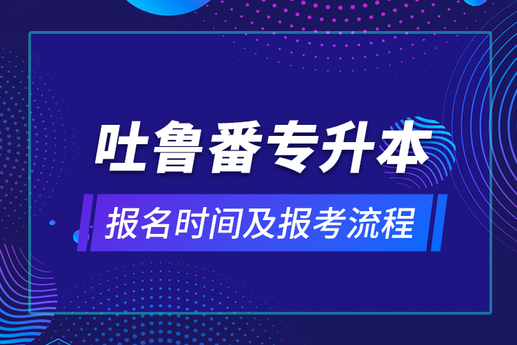 吐魯番專升本報(bào)名時(shí)間及報(bào)考流程