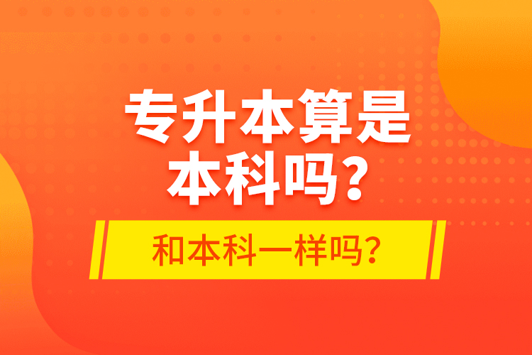 專升本算是本科嗎？和本科一樣嗎？