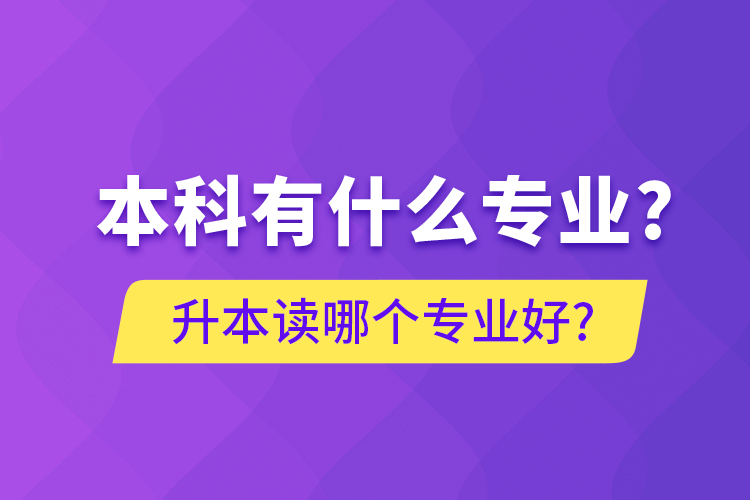 本科有什么專業(yè)?升本讀哪個專業(yè)好?