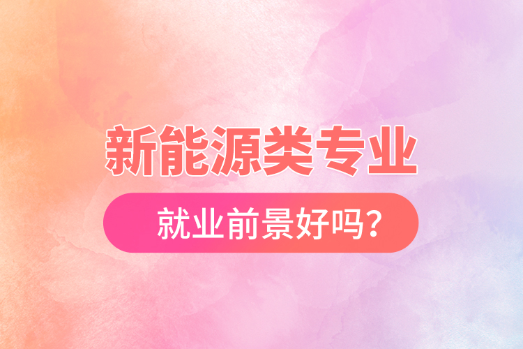 新能源類專業(yè)就業(yè)前景好嗎？