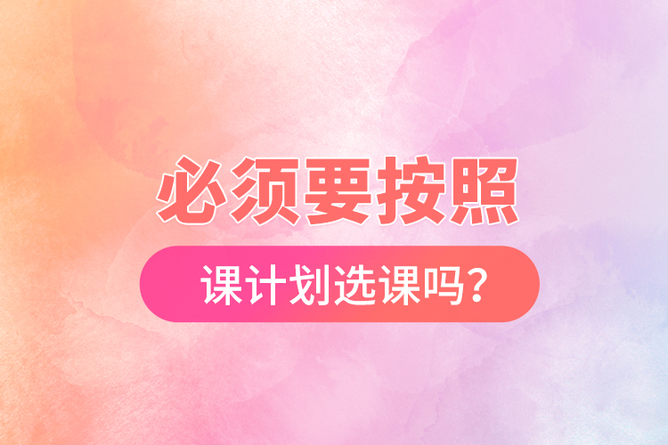 必須要按照開(kāi)課計(jì)劃選課嗎？