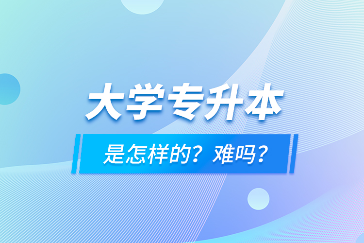 大學(xué)專升本是怎樣的？難嗎？