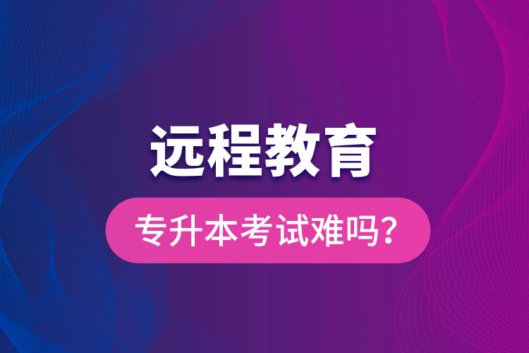 遠(yuǎn)程教育專升本考試難嗎？