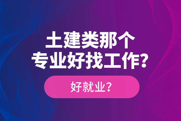 土建類那個(gè)專業(yè)好找工作？好就業(yè)？