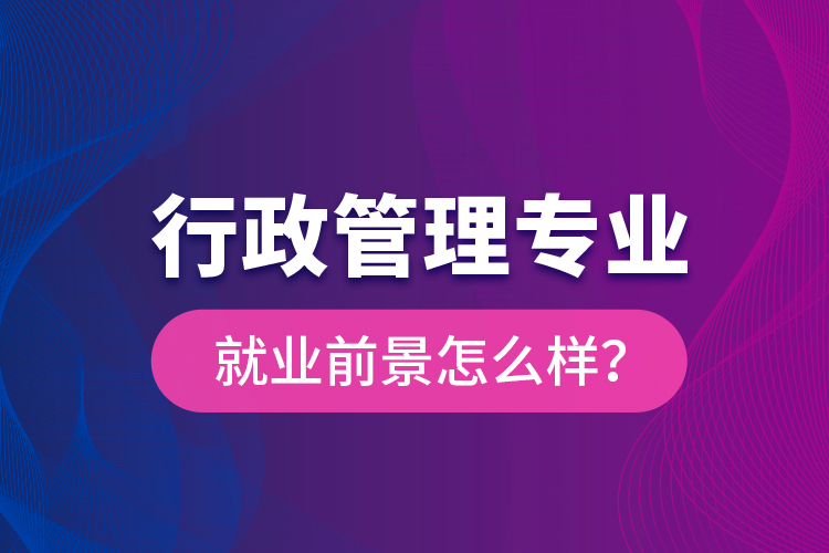 行政管理專業(yè)就業(yè)前景怎么樣？