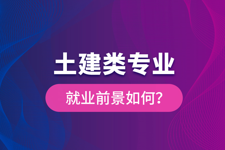 土建類專業(yè)就業(yè)前景如何？