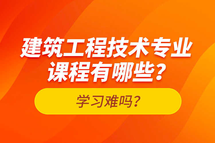 建筑工程技術(shù)專業(yè)課程有哪些？學(xué)習(xí)難嗎？