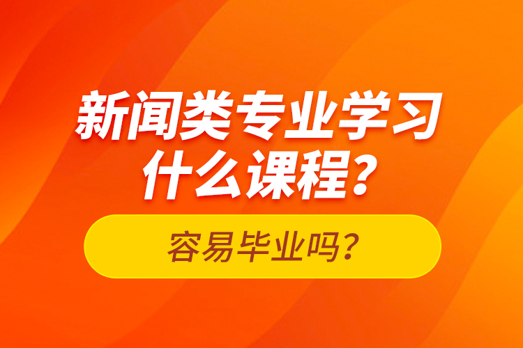 新聞類專業(yè)學(xué)習(xí)什么課程？容易畢業(yè)嗎？