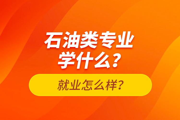 石油類(lèi)專(zhuān)業(yè)學(xué)什么？就業(yè)怎么樣？