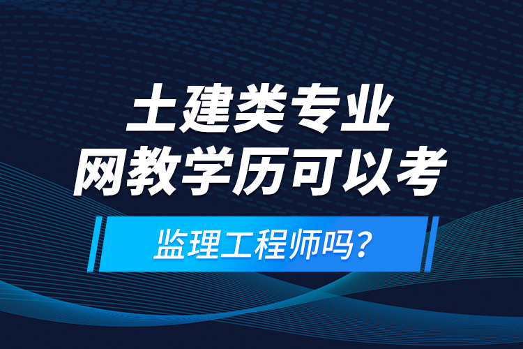 土建類專業(yè)網(wǎng)教學(xué)歷可以考監(jiān)理工程師嗎？