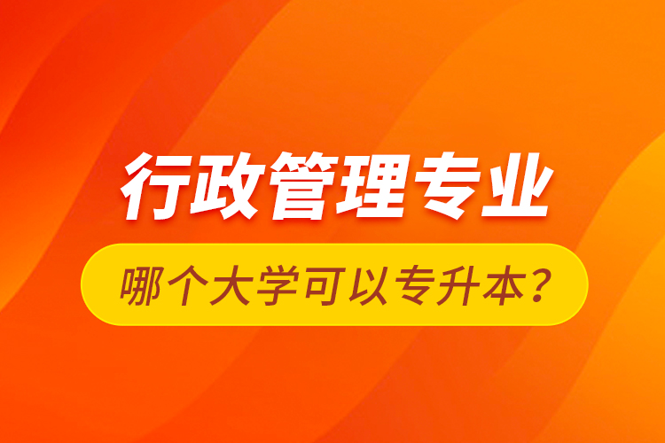 行政管理專業(yè)哪個(gè)大學(xué)可以專升本？