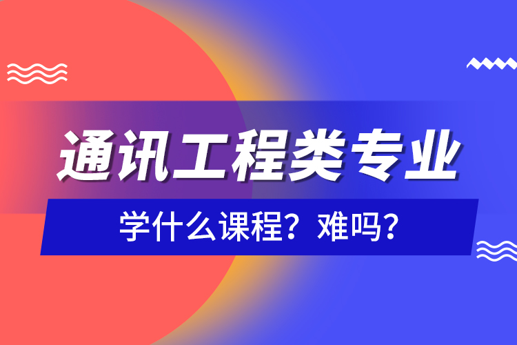 通訊工程類專業(yè)學(xué)什么課程？難嗎？