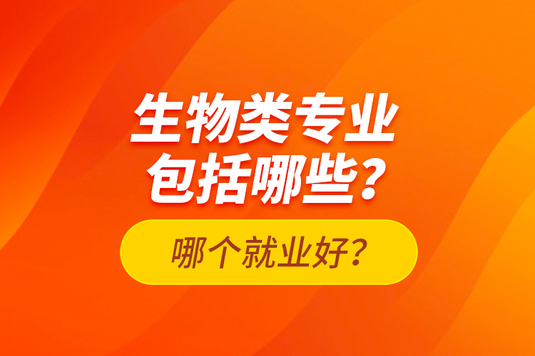 生物類專業(yè)包括哪些？哪個就業(yè)好？