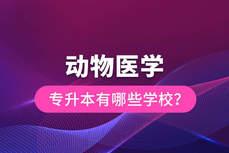 動物醫(yī)學專升本有哪些學校？