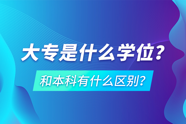 大專是什么學位？和本科有什么區(qū)別？