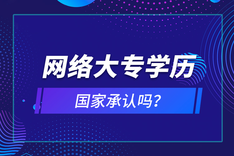 網(wǎng)絡大專學歷國家承認嗎？