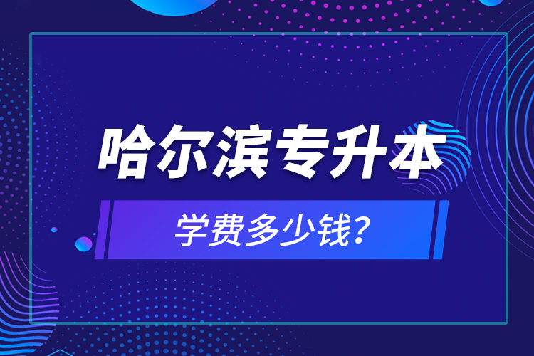 哈爾濱專升本學(xué)費多少錢？