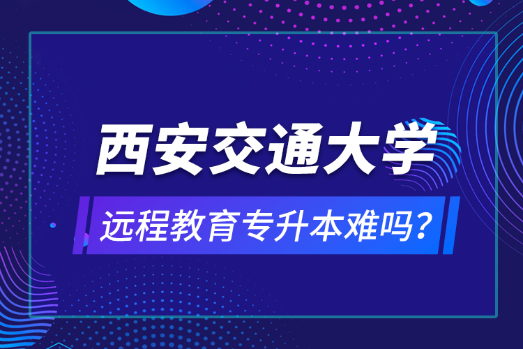 西安交通大學(xué)遠程教育專升本難嗎？