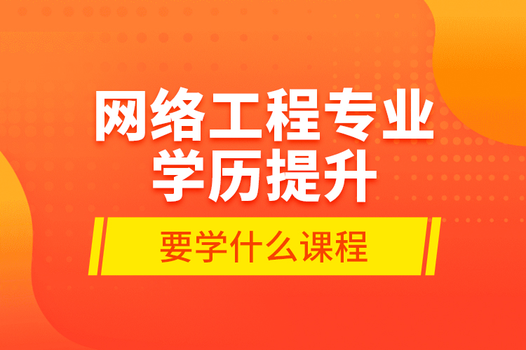 網(wǎng)絡(luò)工程專業(yè)學(xué)歷提升要學(xué)什么課程