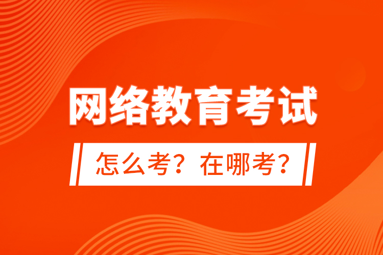 網(wǎng)絡(luò)教育考試怎么考？在哪考？