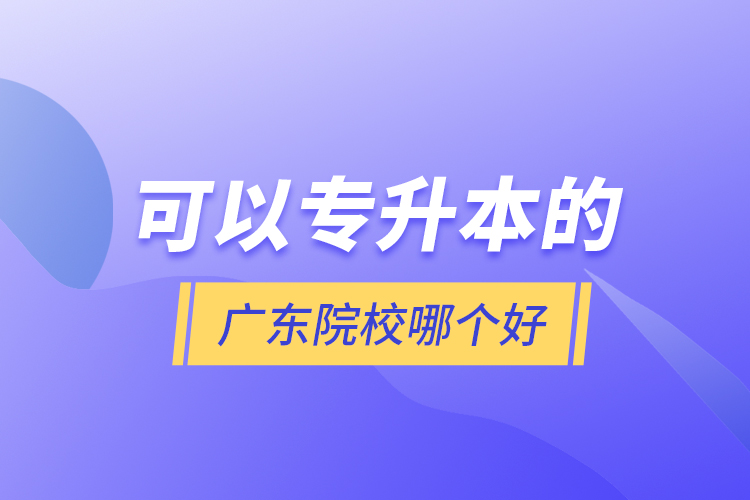 可以專升本的廣東院校哪個好