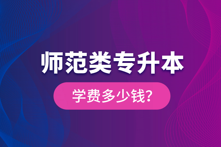 師范類專升本學費多少錢？