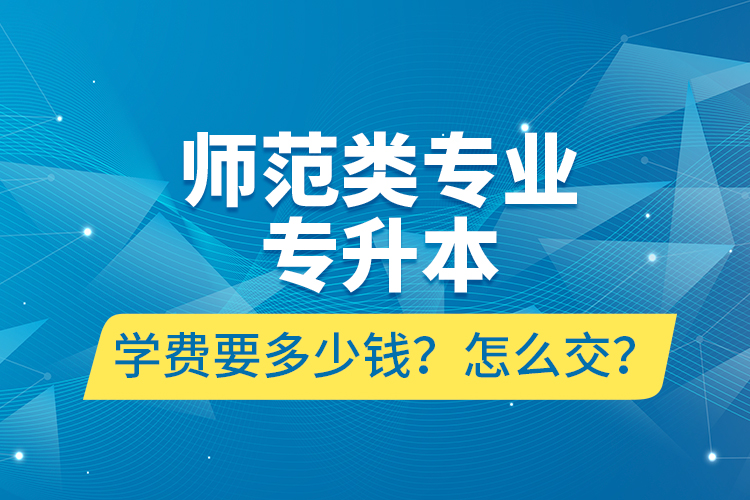 師范類專業(yè)專升本學(xué)費要多少錢？怎么交？