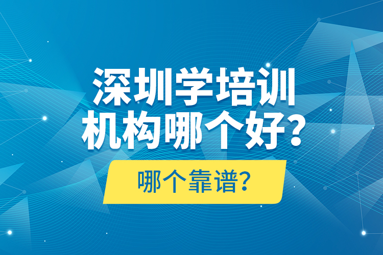 深圳學(xué)培訓(xùn)機(jī)構(gòu)哪個(gè)好？哪個(gè)靠譜？