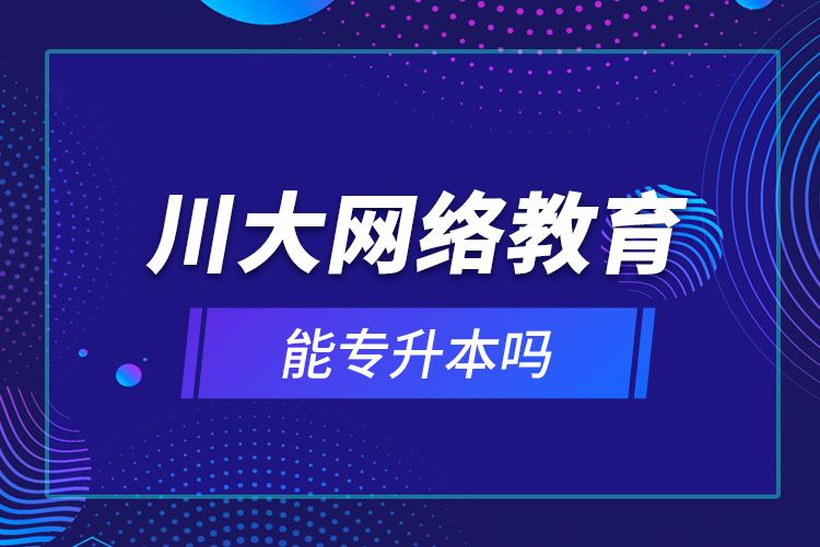 川大網(wǎng)絡教育能專升本嗎