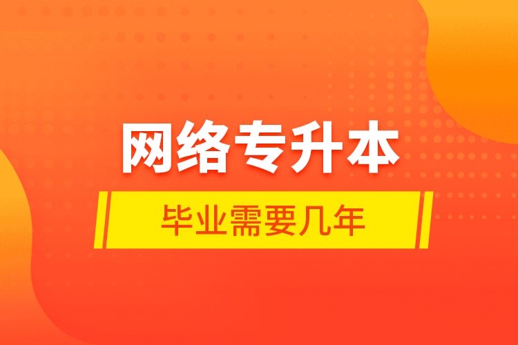 網(wǎng)絡專升本畢業(yè)需要幾年