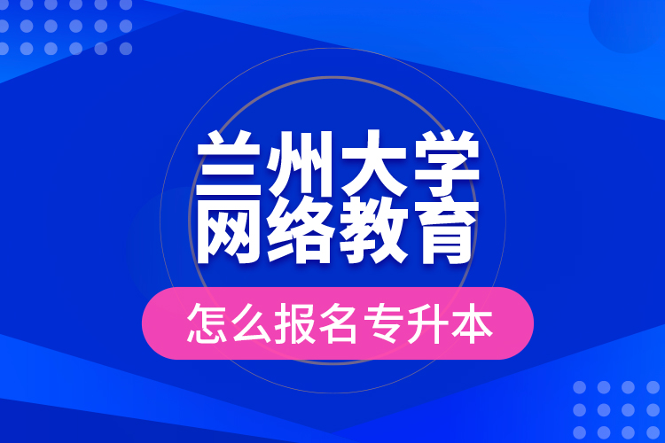 蘭州大學網(wǎng)絡教育怎么報名專升本