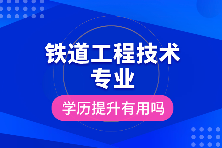 鐵道工程技術專業(yè)學歷提升有用嗎