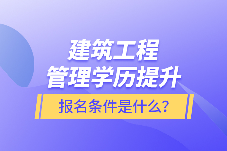 建筑工程管理學(xué)歷提升報(bào)名條件是什么？