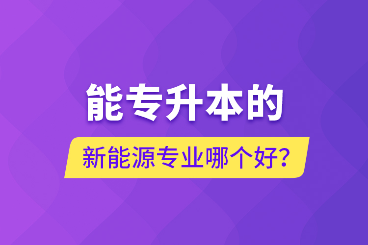 能專升本的新能源專業(yè)哪個好？