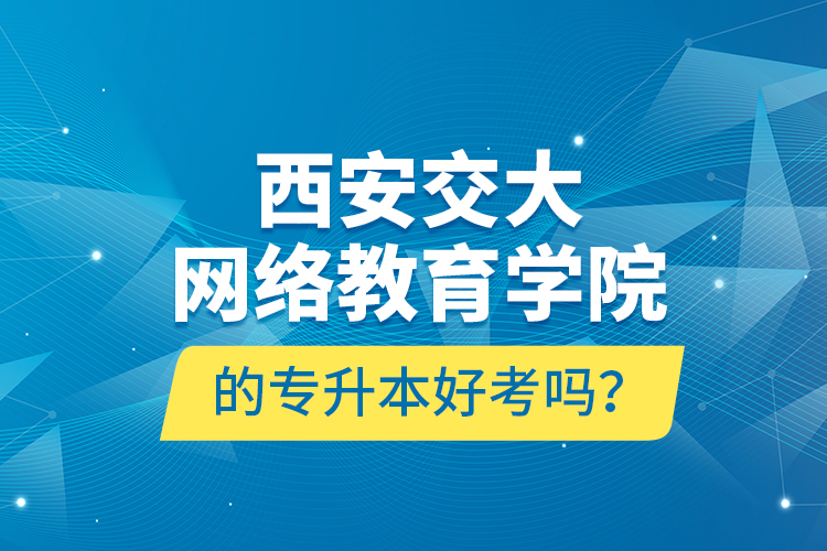 西安交大網(wǎng)絡(luò)教育學(xué)院的專升本好考嗎？