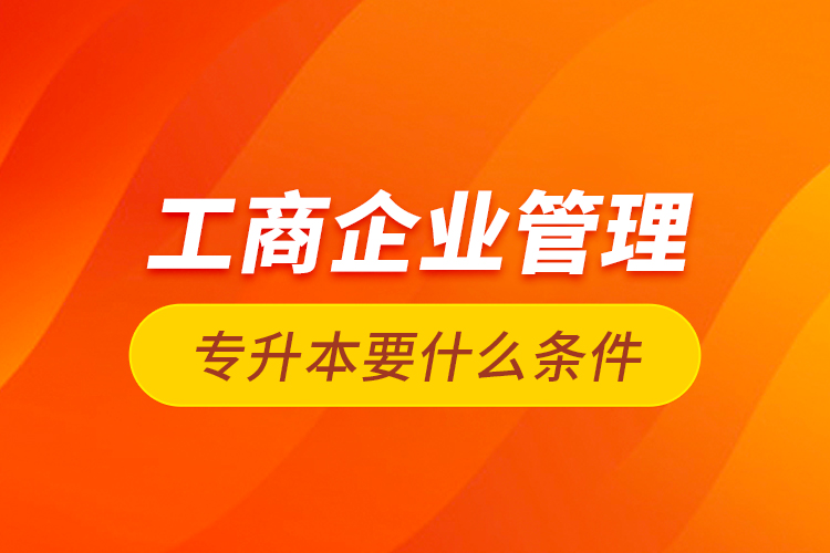 工商企業(yè)管理專升本要什么條件