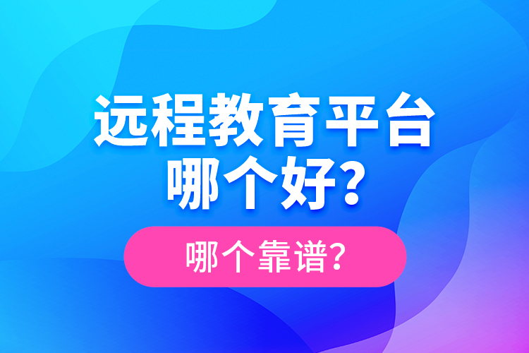 遠(yuǎn)程教育平臺(tái)哪個(gè)好？哪個(gè)靠譜？