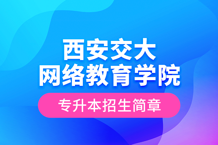 西安交大網(wǎng)絡教育學院專升本招生簡章