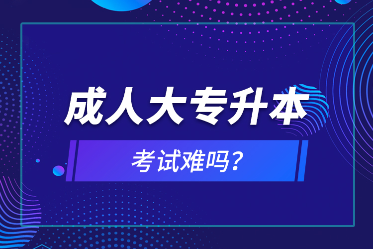 成人大專升本考試難嗎？