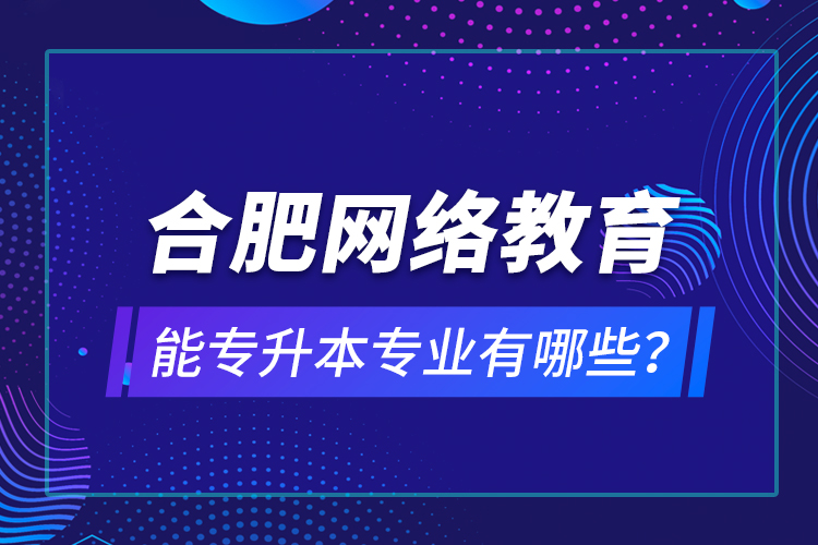 合肥網(wǎng)絡(luò)教育能專升本專業(yè)有哪些？