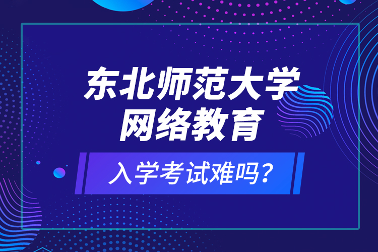 東北師范大學網(wǎng)絡教育入學考試難嗎？