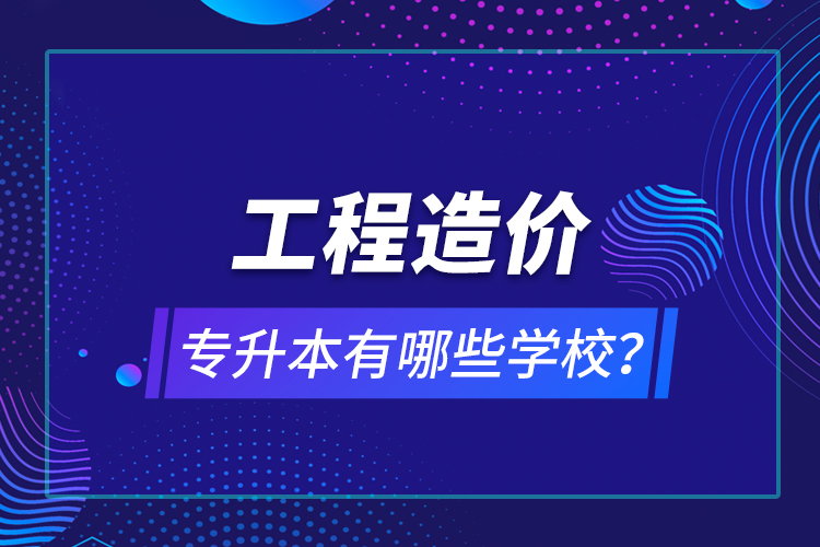 工程造價專升本有哪些學校？